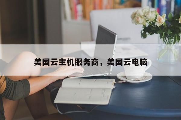 美国云主机服务商，美国云电脑