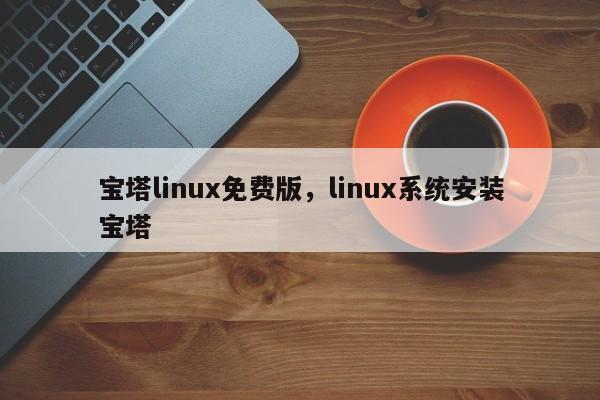 宝塔linux免费版，linux系统安装宝塔
