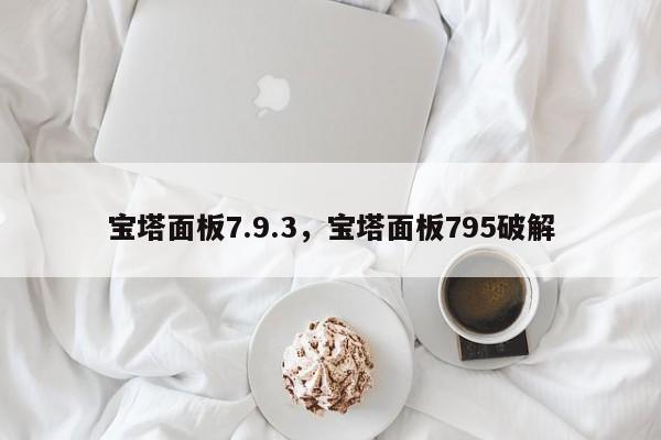 宝塔面板7.9.3，宝塔面板795破解