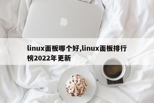 linux面板哪个好,linux面板排行榜2022年更新