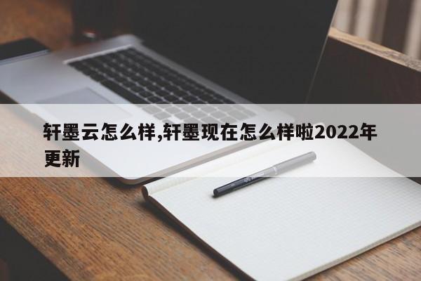 轩墨云怎么样,轩墨现在怎么样啦2022年更新