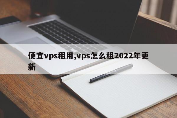 便宜vps租用,vps怎么租2022年更新