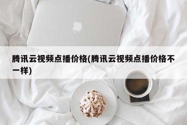 腾讯云视频点播价格(腾讯云视频点播价格不一样)