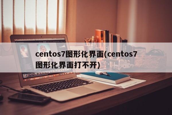 centos7图形化界面(centos7图形化界面打不开)