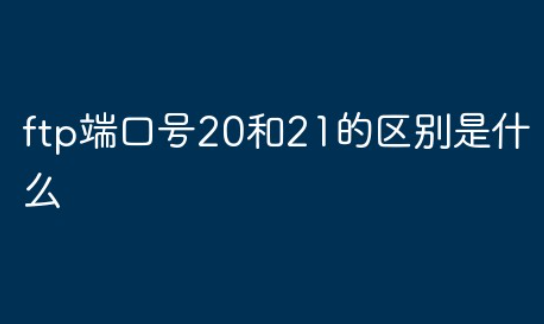 ftp端口号20和21的区别有哪些？