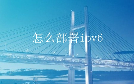 怎么部署ipv6 为什么要部署ipv6