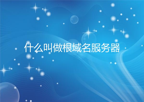 什么叫做根域名服务器 五分钟带你认识根域名服务器
