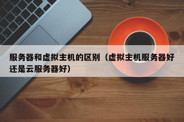 服务器和虚拟主机的区别虚拟主机服务器好还是云服务器好