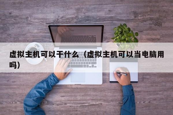 虚拟主机可以干什么虚拟主机可以当电脑用吗