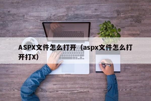 ASPX文件怎么打开aspx文件怎么打开打X