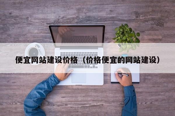 便宜网站建设价格价格便宜的网站建设