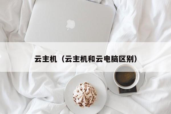 云主机云主机和云电脑区别