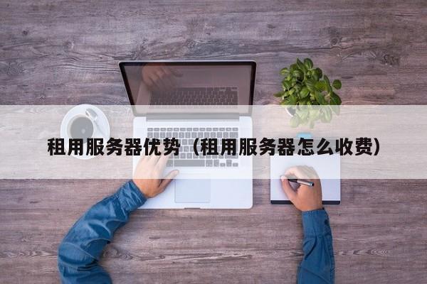 租用服务器优势租用服务器怎么收费