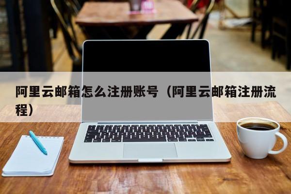 阿里云邮箱怎么注册账号阿里云邮箱注册流程