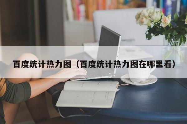 百度统计热力图百度统计热力图在哪里看