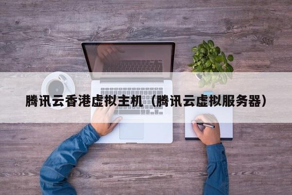 腾讯云香港虚拟主机腾讯云虚拟服务器