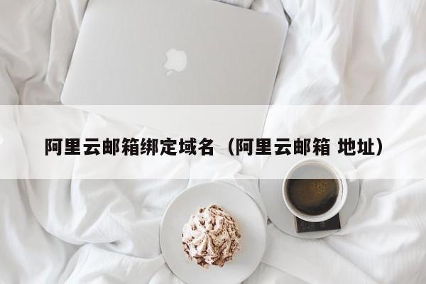 阿里云邮箱绑定域名阿里云邮箱 地址