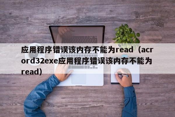 应用程序错误该内存不能为readacrord32exe应用程序错误该内存不能为read