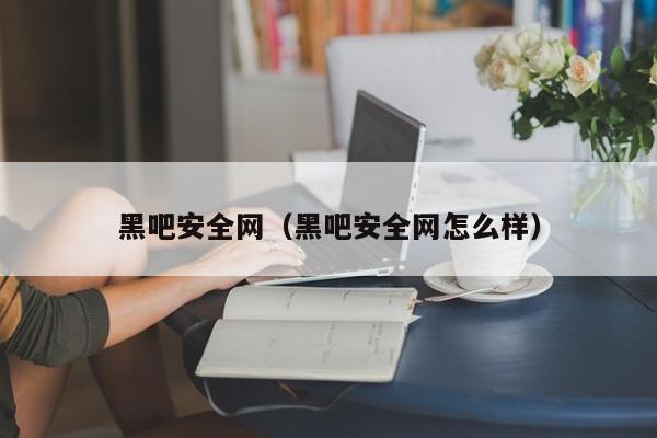 黑吧安全网黑吧安全网怎么样
