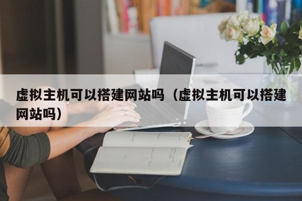 虚拟主机可以搭建网站吗虚拟主机可以搭建网站吗