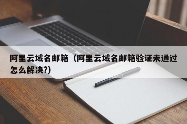 阿里云域名邮箱阿里云域名邮箱验证未通过怎么解决?