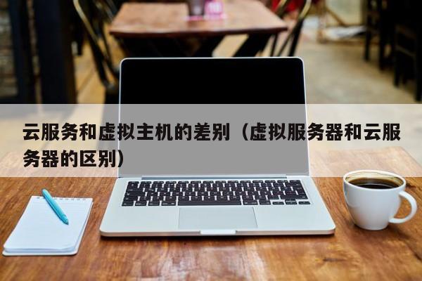 云服务和虚拟主机的差别虚拟服务器和云服务器的区别