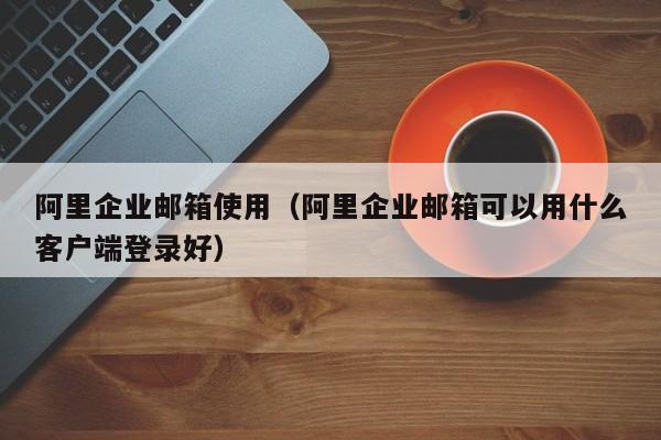 阿里企业邮箱使用阿里企业邮箱可以用什么客户端登录好