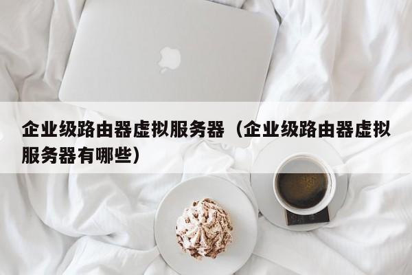 企业级路由器虚拟服务器企业级路由器虚拟服务器有哪些