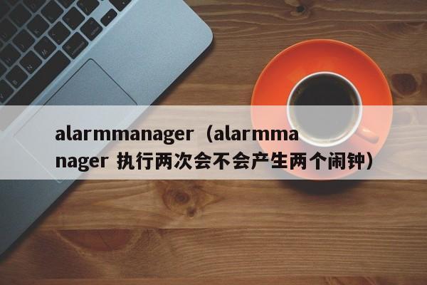alarmmanageralarmmanager 执行两次会不会产生两个闹钟