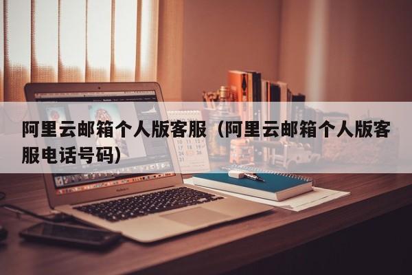 阿里云邮箱个人版客服阿里云邮箱个人版客服电话号码
