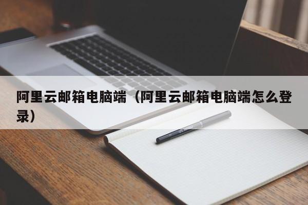 阿里云邮箱电脑端阿里云邮箱电脑端怎么登录