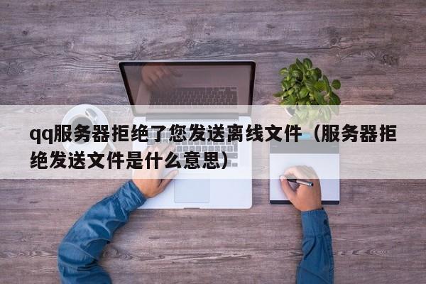 qq服务器拒绝了您发送离线文件服务器拒绝发送文件是什么意思