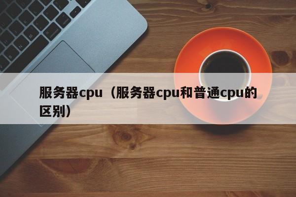 服务器cpu服务器cpu和普通cpu的区别