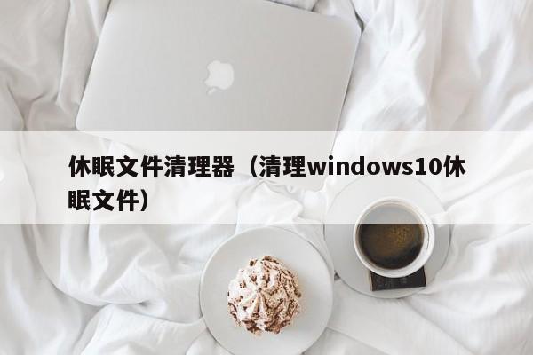 休眠文件清理器清理windows10休眠文件