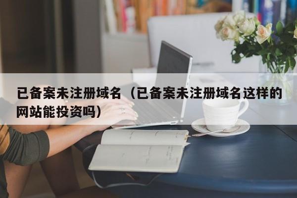 已备案未注册域名已备案未注册域名这样的网站能投资吗