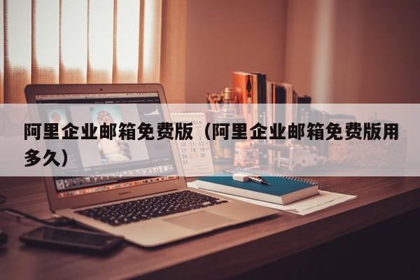 阿里企业邮箱免费版阿里企业邮箱免费版用多久