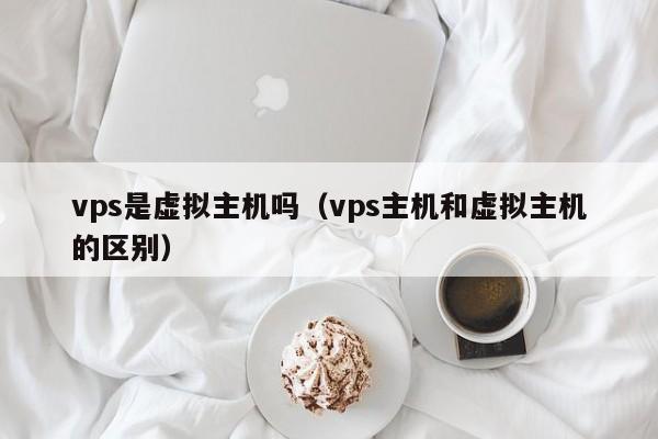 vps是虚拟主机吗vps主机和虚拟主机的区别
