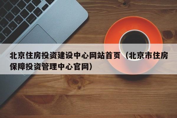 北京住房投资建设中心网站首页北京市住房保障投资管理中心官网