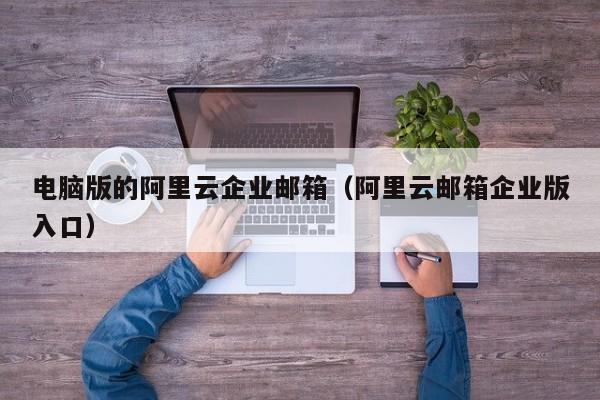 电脑版的阿里云企业邮箱阿里云邮箱企业版入口
