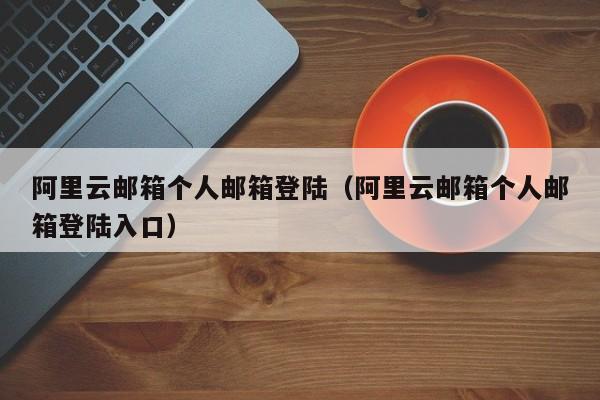 阿里云邮箱个人邮箱登陆阿里云邮箱个人邮箱登陆入口