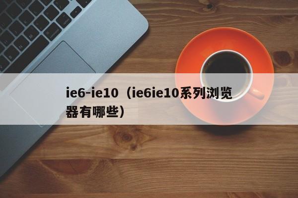 ie6-ie10ie6ie10系列浏览器有哪些