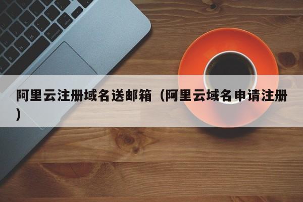 阿里云注册域名送邮箱阿里云域名申请注册