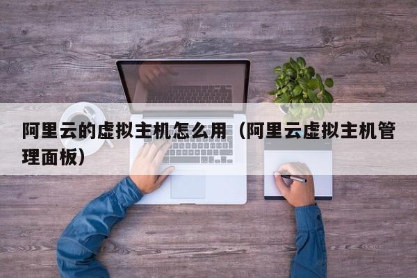 阿里云的虚拟主机怎么用阿里云虚拟主机管理面板