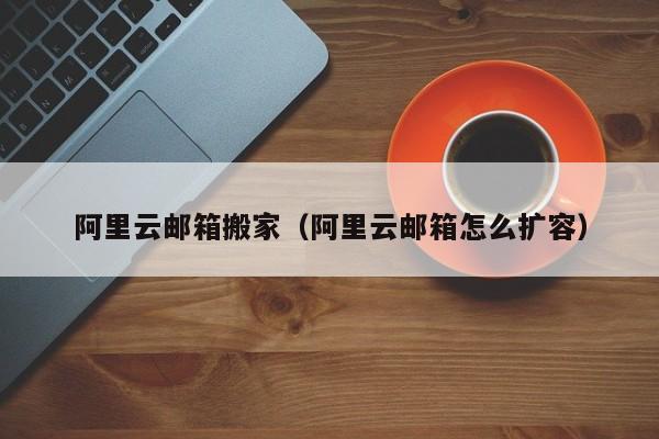 阿里云邮箱搬家阿里云邮箱怎么扩容