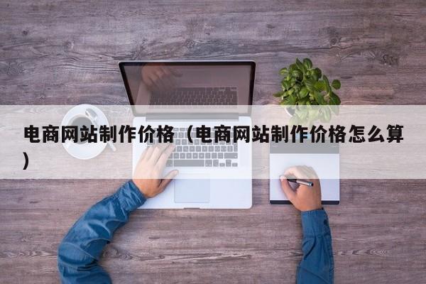 电商网站制作价格电商网站制作价格怎么算