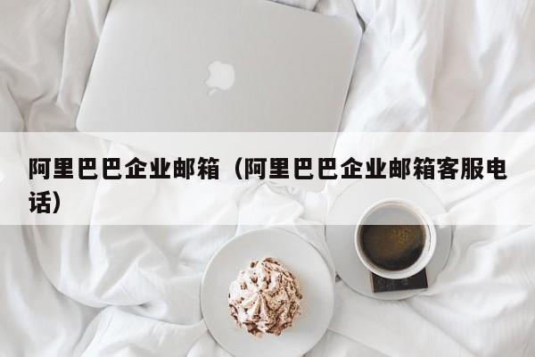 阿里巴巴企业邮箱阿里巴巴企业邮箱客服电话