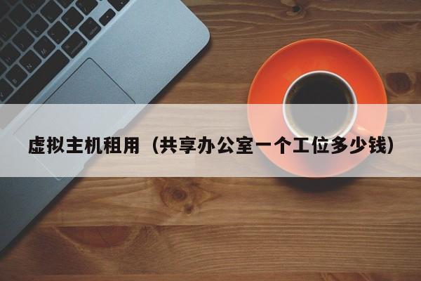 虚拟主机租用共享办公室一个工位多少钱