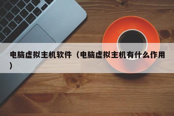 电脑虚拟主机软件电脑虚拟主机有什么作用