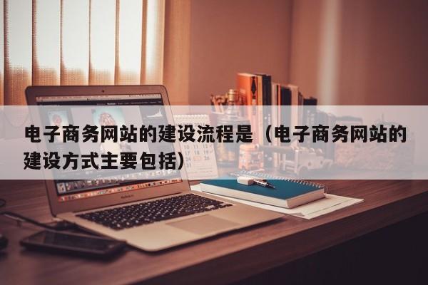 电子商务网站的建设流程是电子商务网站的建设方式主要包括