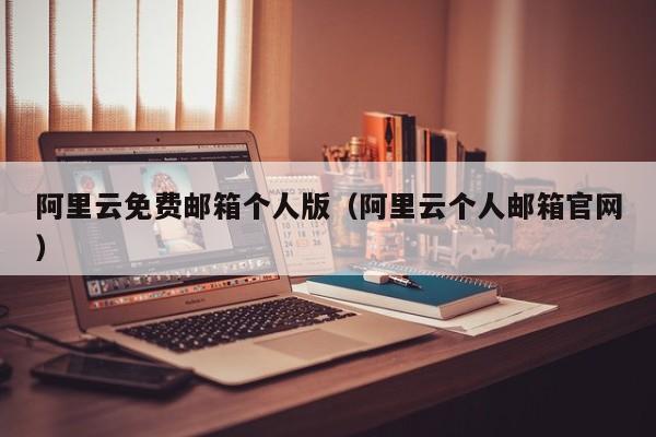 阿里云免费邮箱个人版阿里云个人邮箱官网
